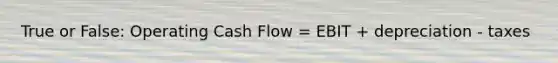 True or False: Operating Cash Flow = EBIT + depreciation - taxes