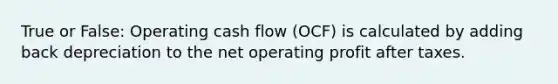 True or False: Operating cash flow​ (OCF) is calculated by adding back depreciation to the net operating profit after taxes.