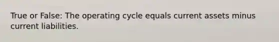 True or False: The operating cycle equals current assets minus current liabilities.