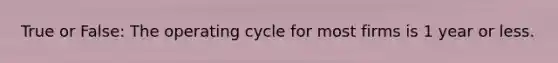 True or False: The operating cycle for most firms is 1 year or less.