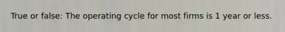 True or false: The operating cycle for most firms is 1 year or less.