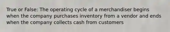 True or False: The operating cycle of a merchandiser begins when the company purchases inventory from a vendor and ends when the company collects cash from customers