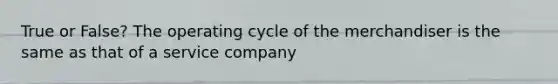 True or False? The operating cycle of the merchandiser is the same as that of a service company