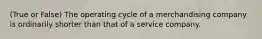 (True or False) The operating cycle of a merchandising company is ordinarily shorter than that of a service company.