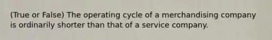 (True or False) The operating cycle of a merchandising company is ordinarily shorter than that of a service company.