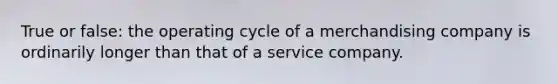 True or false: the operating cycle of a merchandising company is ordinarily longer than that of a service company.