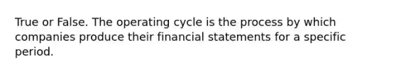 True or False. The operating cycle is the process by which companies produce their financial statements for a specific period.