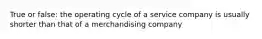 True or false: the operating cycle of a service company is usually shorter than that of a merchandising company