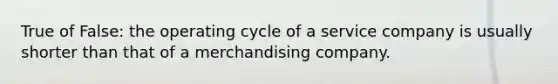 True of False: the operating cycle of a service company is usually shorter than that of a merchandising company.