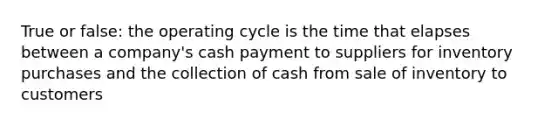 True or false: the operating cycle is the time that elapses between a company's cash payment to suppliers for inventory purchases and the collection of cash from sale of inventory to customers