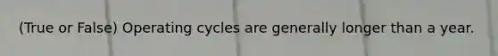 (True or False) Operating cycles are generally longer than a year.