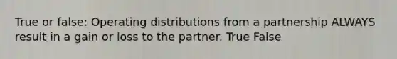 True or false: Operating distributions from a partnership ALWAYS result in a gain or loss to the partner. True False