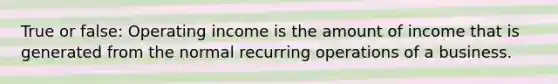 True or false: Operating income is the amount of income that is generated from the normal recurring operations of a business.