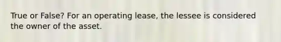 True or False? For an operating lease, the lessee is considered the owner of the asset.