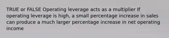 TRUE or FALSE Operating leverage acts as a multiplier If operating leverage is high, a small percentage increase in sales can produce a much larger percentage increase in net operating income