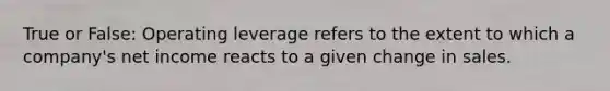 True or False: Operating leverage refers to the extent to which a company's net income reacts to a given change in sales.