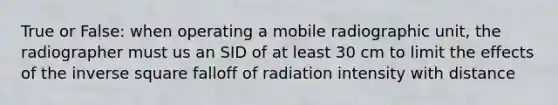 True or False: when operating a mobile radiographic unit, the radiographer must us an SID of at least 30 cm to limit the effects of the inverse square falloff of radiation intensity with distance