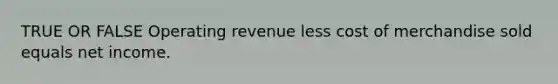 TRUE OR FALSE Operating revenue less cost of merchandise sold equals net income.