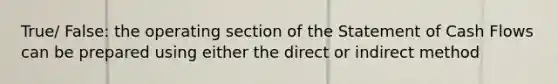 True/ False: the operating section of the Statement of Cash Flows can be prepared using either the direct or indirect method