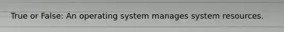 True or False: An operating system manages system resources.