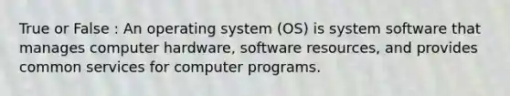 True or False : An operating system (OS) is system software that manages computer hardware, software resources, and provides common services for computer programs.