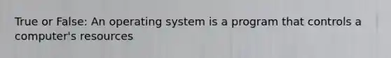 True or False: An operating system is a program that controls a computer's resources