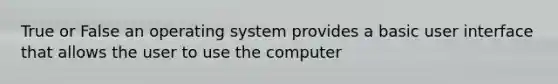 True or False an operating system provides a basic user interface that allows the user to use the computer