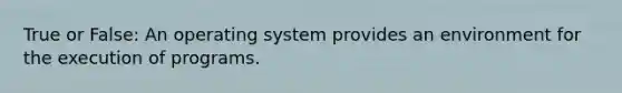 True or False: An operating system provides an environment for the execution of programs.