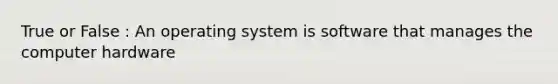 True or False : An operating system is software that manages the computer hardware