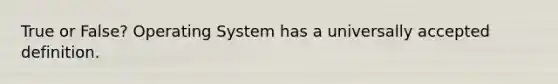 True or False? Operating System has a universally accepted definition.