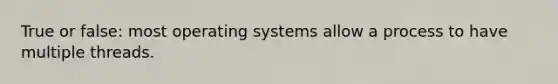 True or false: most operating systems allow a process to have multiple threads.