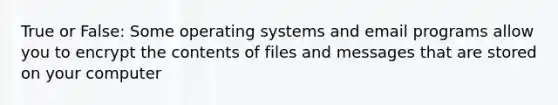 True or False: Some operating systems and email programs allow you to encrypt the contents of files and messages that are stored on your computer