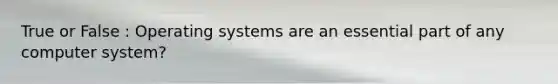 True or False : Operating systems are an essential part of any computer system?