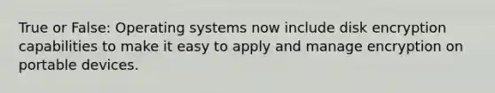 True or False: Operating systems now include disk encryption capabilities to make it easy to apply and manage encryption on portable devices.