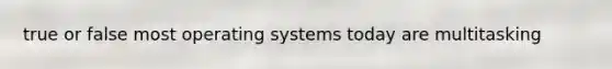 true or false most operating systems today are multitasking