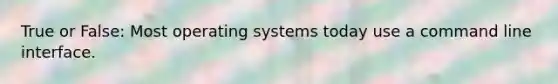 True or False: Most operating systems today use a command line interface.