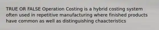 TRUE OR FALSE Operation Costing is a hybrid costing system often used in repetitive manufacturing where finished products have common as well as distinguishing chaacteristics