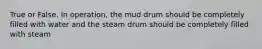 True or False. In operation, the mud drum should be completely filled with water and the steam drum should be completely filled with steam