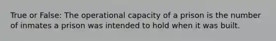 True or False: The operational capacity of a prison is the number of inmates a prison was intended to hold when it was built.