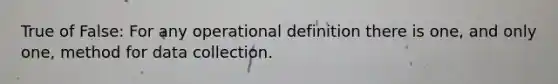 True of False: For any operational definition there is one, and only one, method for data collection.