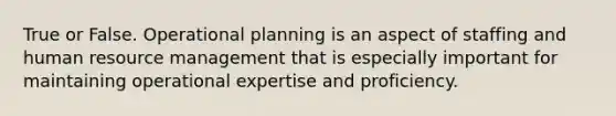 True or False. Operational planning is an aspect of staffing and human resource management that is especially important for maintaining operational expertise and proficiency.