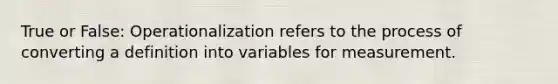 True or False: Operationalization refers to the process of converting a definition into variables for measurement.