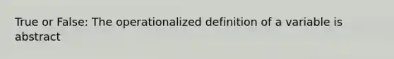 True or False: The operationalized definition of a variable is abstract