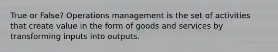 True or False? Operations management is the set of activities that create value in the form of goods and services by transforming inputs into outputs.