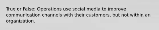 True or False: Operations use social media to improve <a href='https://www.questionai.com/knowledge/kALIWdJyKk-communication-channels' class='anchor-knowledge'>communication channels</a> with their customers, but not within an organization.