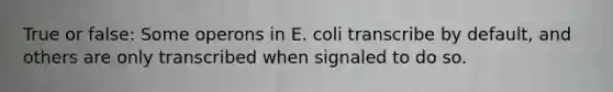 True or false: Some operons in E. coli transcribe by default, and others are only transcribed when signaled to do so.