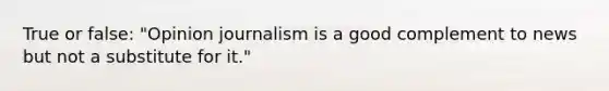 True or false: "Opinion journalism is a good complement to news but not a substitute for it."