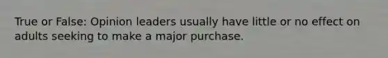 True or False: Opinion leaders usually have little or no effect on adults seeking to make a major purchase.