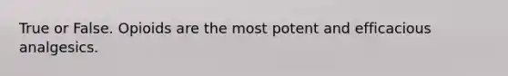 True or False. Opioids are the most potent and efficacious analgesics.