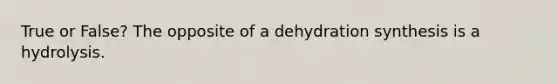 True or False? The opposite of a dehydration synthesis is a hydrolysis.